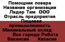 Помощник повара › Название организации ­ Лидер Тим, ООО › Отрасль предприятия ­ Пищевая промышленность › Минимальный оклад ­ 11 000 - Все города Работа » Вакансии   . Хакасия респ.